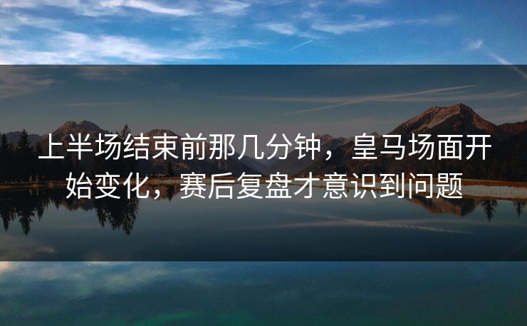 上半场结束前那几分钟，皇马场面开始变化，赛后复盘才意识到问题
