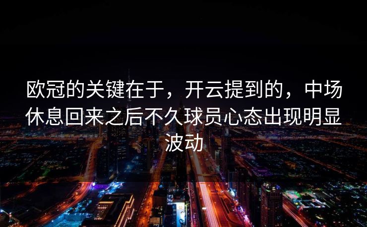 欧冠的关键在于,开云提到的,中场休息回来之后不久球员心态出现明显波动 欧冠的关键在于,开云提到的,中场休息回来之后不久球员心态出现明显波动