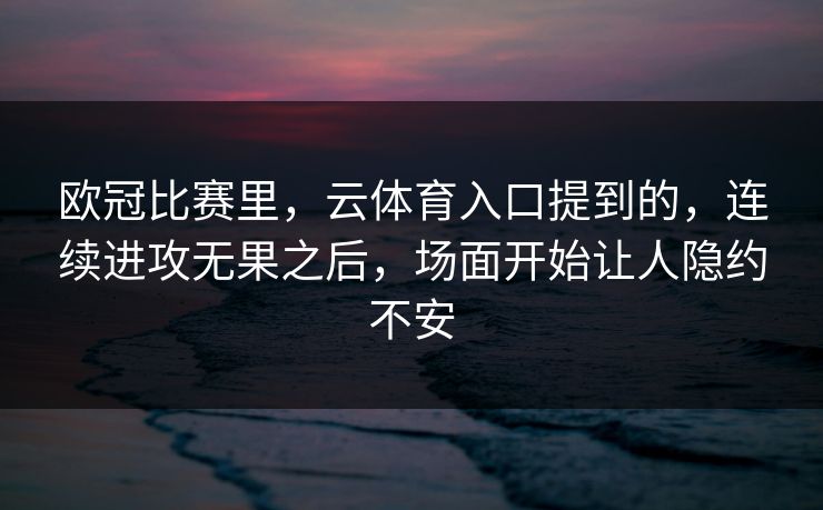 欧冠比赛里，云体育入口提到的，连续进攻无果之后，场面开始让人隐约不安