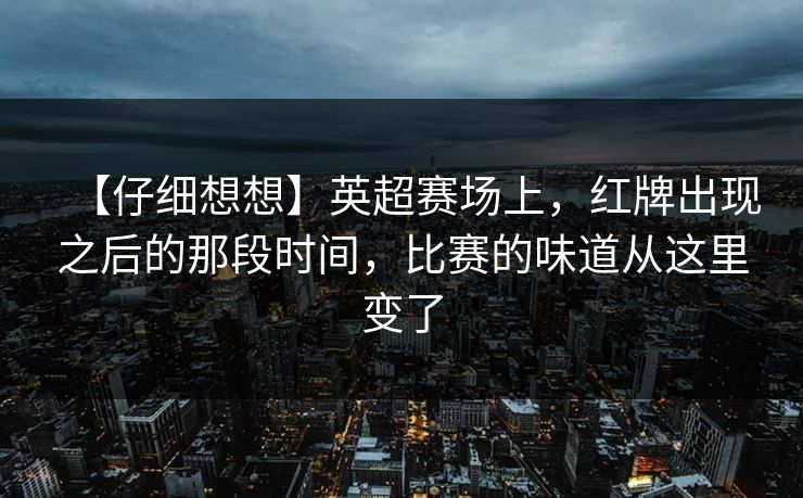 【仔细想想】英超赛场上，红牌出现之后的那段时间，比赛的味道从这里变了