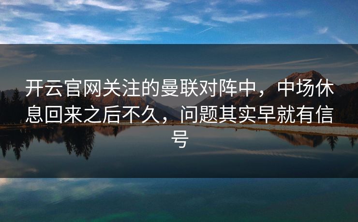 开云官网关注的曼联对阵中，中场休息回来之后不久，问题其实早就有信号