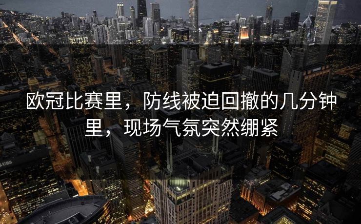 欧冠比赛里，防线被迫回撤的几分钟里，现场气氛突然绷紧