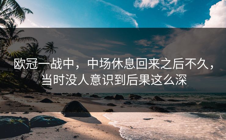 欧冠一战中，中场休息回来之后不久，当时没人意识到后果这么深