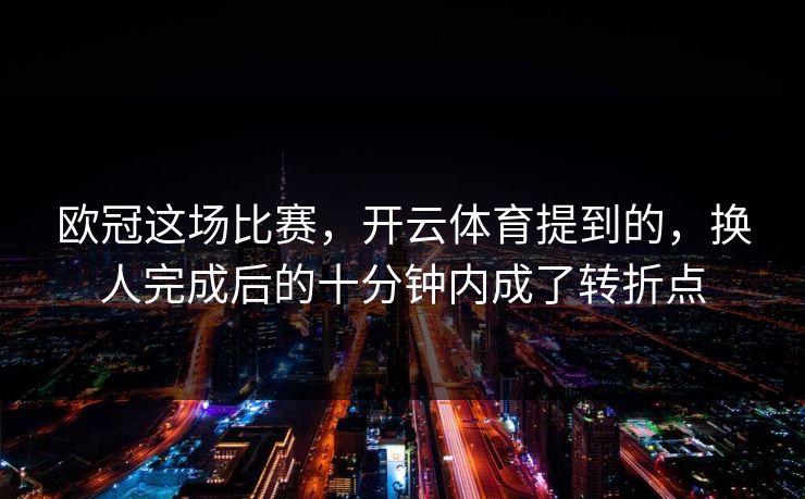 欧冠这场比赛，开云体育提到的，换人完成后的十分钟内成了转折点