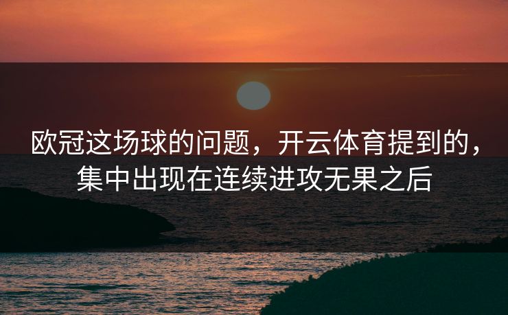 欧冠这场球的问题，开云体育提到的，集中出现在连续进攻无果之后