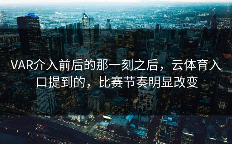 VAR介入前后的那一刻之后,云体育入口提到的,比赛节奏明显改变 VAR介入前后的那一刻之后,云体育入口提到的,比赛节奏明显改变
