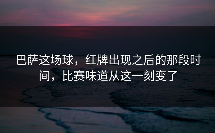 巴萨这场球，红牌出现之后的那段时间，比赛味道从这一刻变了