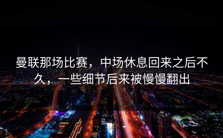 曼联那场比赛，中场休息回来之后不久，一些细节后来被慢慢翻出
