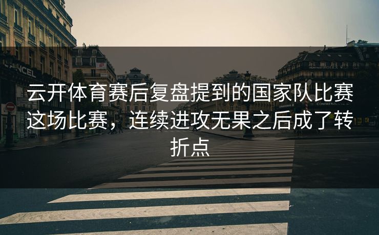 云开体育赛后复盘提到的国家队比赛这场比赛，连续进攻无果之后成了转折点