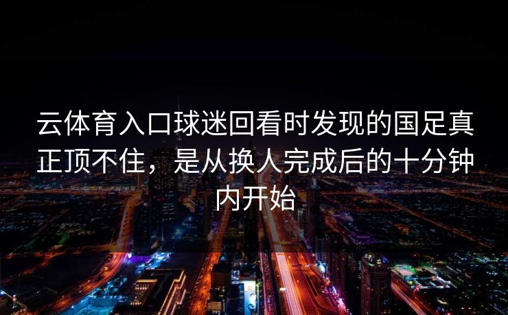 云体育入口球迷回看时发现的国足真正顶不住，是从换人完成后的十分钟内开始