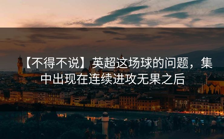 【不得不说】英超这场球的问题，集中出现在连续进攻无果之后