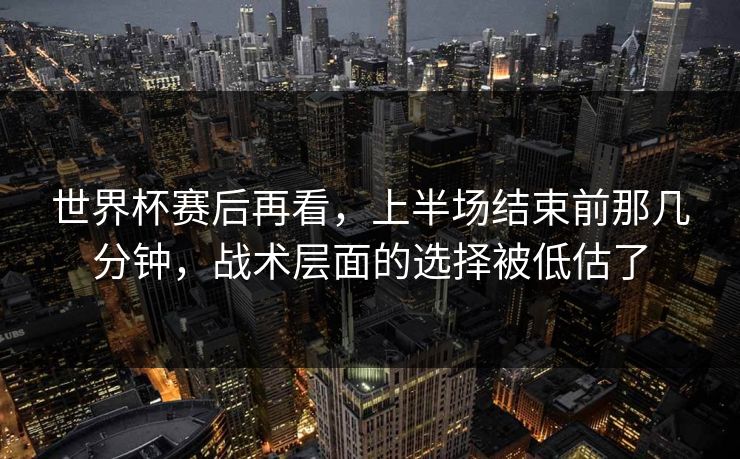 世界杯赛后再看，上半场结束前那几分钟，战术层面的选择被低估了