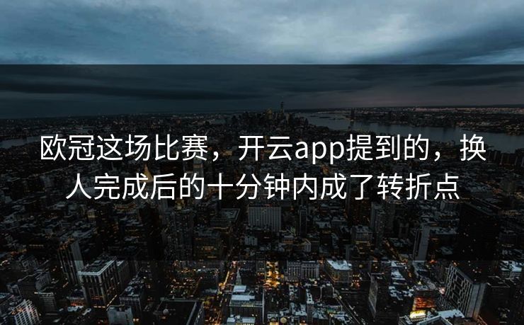 欧冠这场比赛，开云app提到的，换人完成后的十分钟内成了转折点