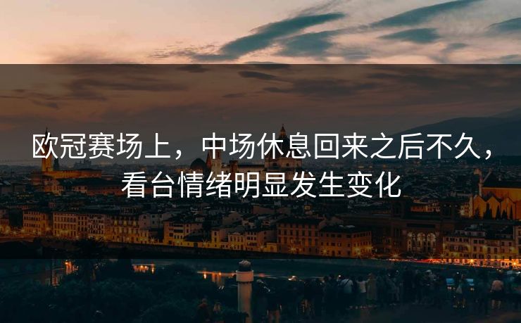 欧冠赛场上，中场休息回来之后不久，看台情绪明显发生变化