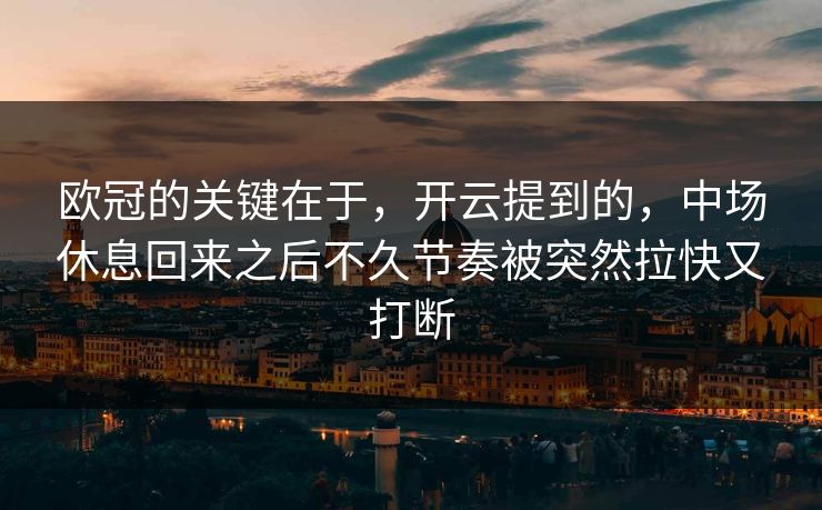 欧冠的关键在于，开云提到的，中场休息回来之后不久节奏被突然拉快又打断