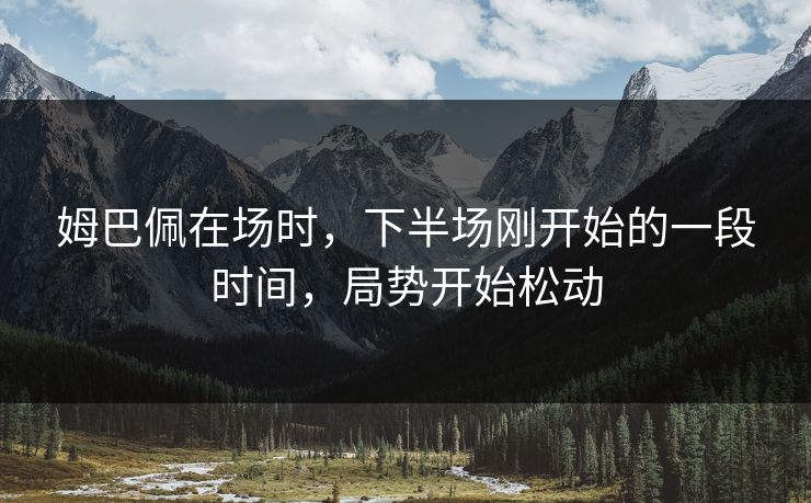 姆巴佩在场时，下半场刚开始的一段时间，局势开始松动
