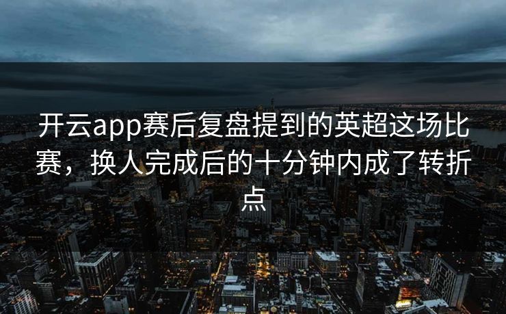 开云app赛后复盘提到的英超这场比赛，换人完成后的十分钟内成了转折点