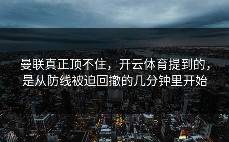 曼联真正顶不住，开云体育提到的，是从防线被迫回撤的几分钟里开始