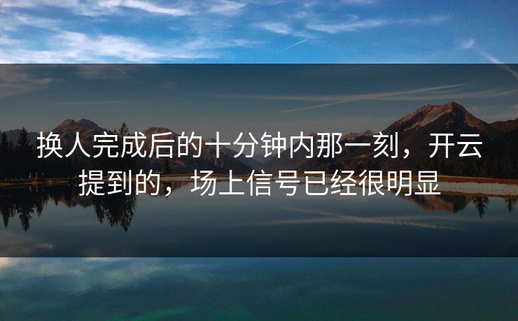 换人完成后的十分钟内那一刻，开云提到的，场上信号已经很明显