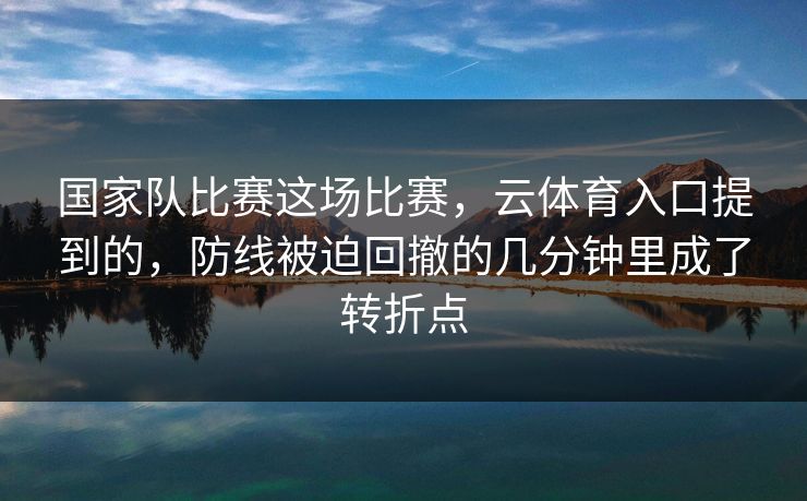 国家队比赛这场比赛，云体育入口提到的，防线被迫回撤的几分钟里成了转折点
