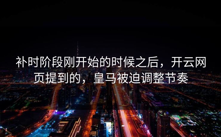 补时阶段刚开始的时候之后，开云网页提到的，皇马被迫调整节奏