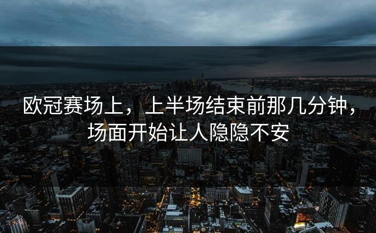 欧冠赛场上，上半场结束前那几分钟，场面开始让人隐隐不安